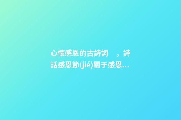 心懷感恩的古詩詞，詩話感恩節(jié)關于感恩的古詩詞(5首)